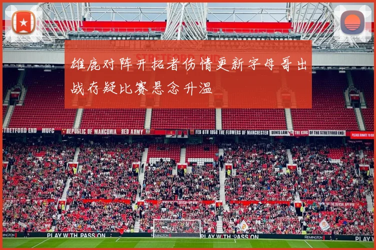 雄鹿对阵开拓者伤情更新字母哥出战存疑比赛悬念升温