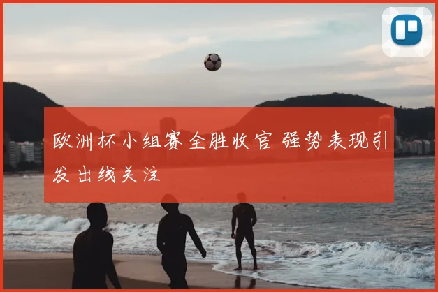 欧洲杯小组赛全胜收官 强势表现引发出线关注