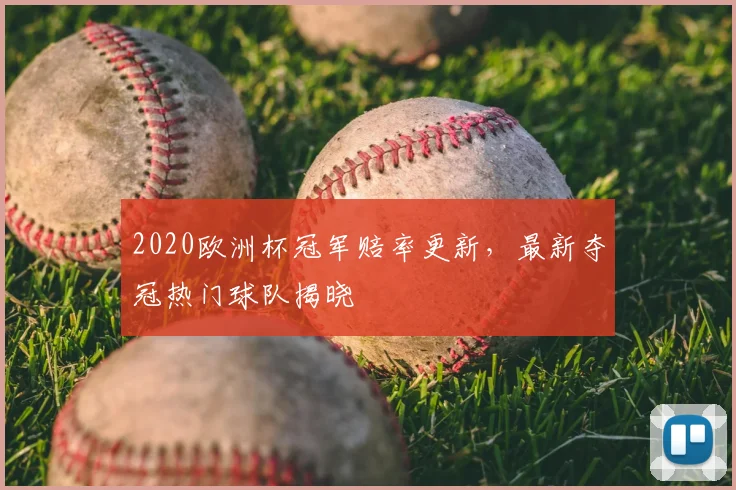 2020欧洲杯冠军赔率更新,最新夺冠热门球队揭晓