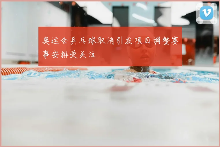 奥运会乒乓球取消引发项目调整赛事安排受关注