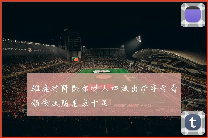雄鹿对阵凯尔特人回放出炉字母哥领衔攻防看点十足