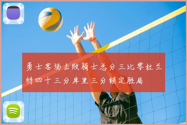 勇士客场击败骑士总分三比零杜兰特四十三分库里三分锁定胜局