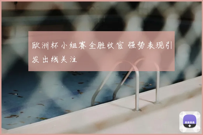 欧洲杯小组赛全胜收官 强势表现引发出线关注