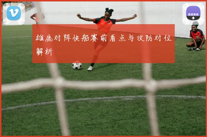 雄鹿对阵快船赛前看点与攻防对位解析
