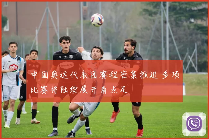 中国奥运代表团赛程密集推进 多项比赛将陆续展开看点足