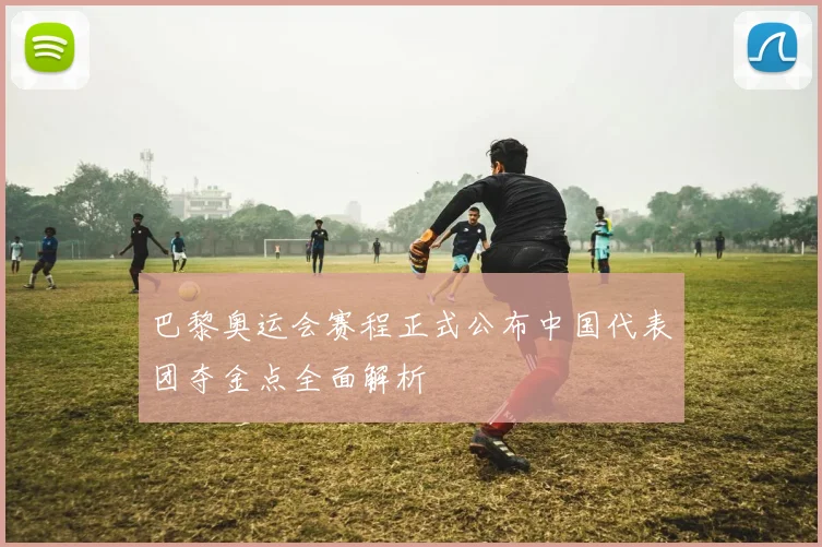 巴黎奥运会赛程正式公布中国代表团夺金点全面解析