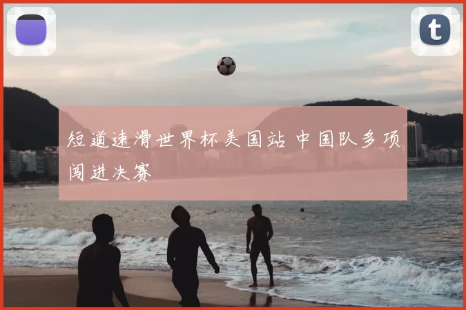 短道速滑世界杯美国站 中国队多项闯进决赛