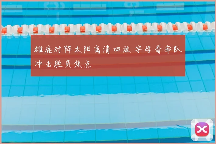 雄鹿对阵太阳高清回放 字母哥率队冲击胜负焦点
