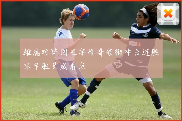 雄鹿对阵国王字母哥领衔冲击连胜末节胜负成看点