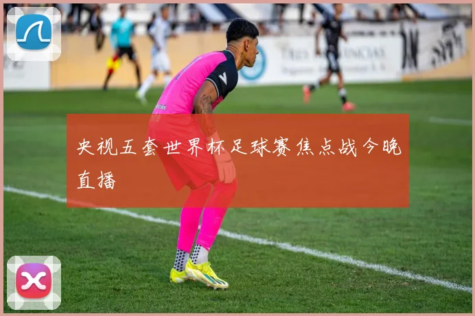 央视五套世界杯足球赛焦点战今晚直播