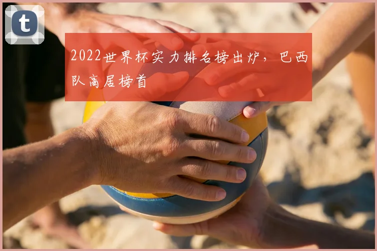 2022世界杯实力排名榜出炉,巴西队高居榜首