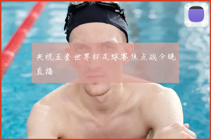 央视五套世界杯足球赛焦点战今晚直播
