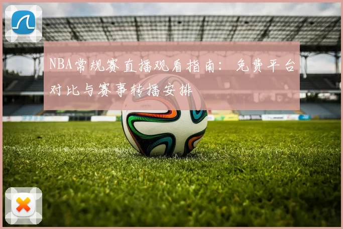 NBA常规赛直播观看指南：免费平台对比与赛事转播安排