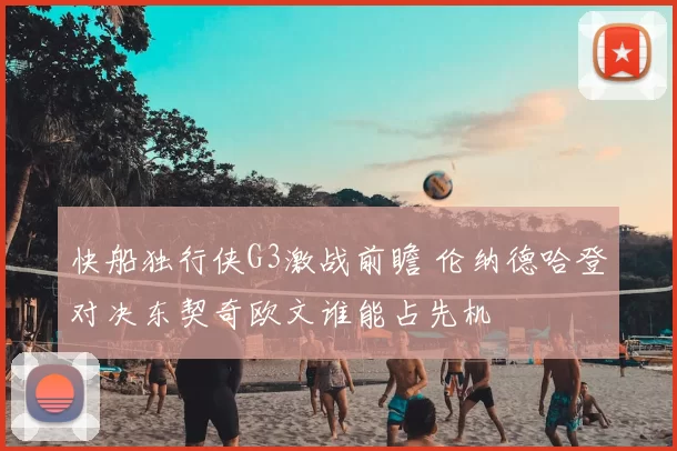 快船独行侠G3激战前瞻 伦纳德哈登对决东契奇欧文谁能占先机