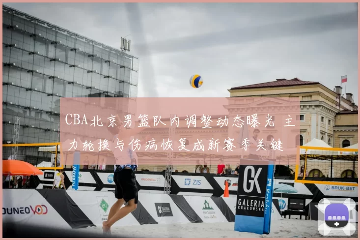CBA北京男篮队内调整动态曝光 主力轮换与伤病恢复成新赛季关键
