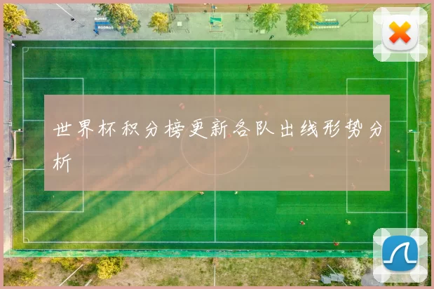 世界杯积分榜更新各队出线形势分析