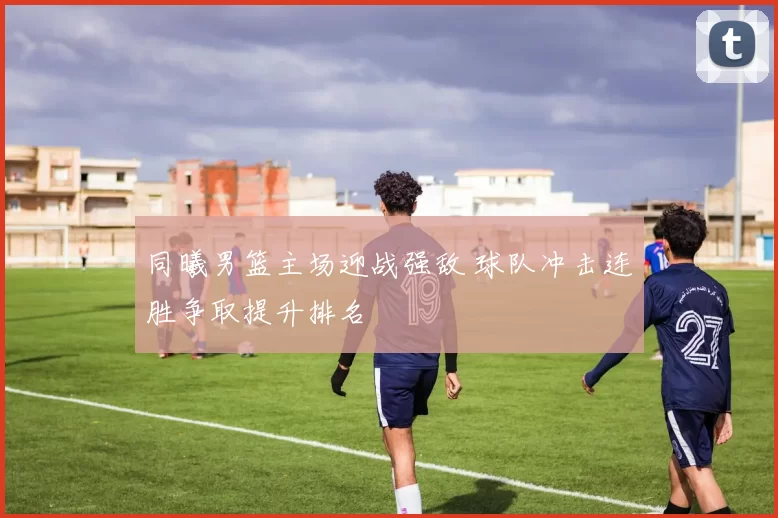 同曦男篮主场迎战强敌 球队冲击连胜争取提升排名