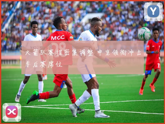 火箭队赛程密集调整 申京领衔冲击季后赛席位