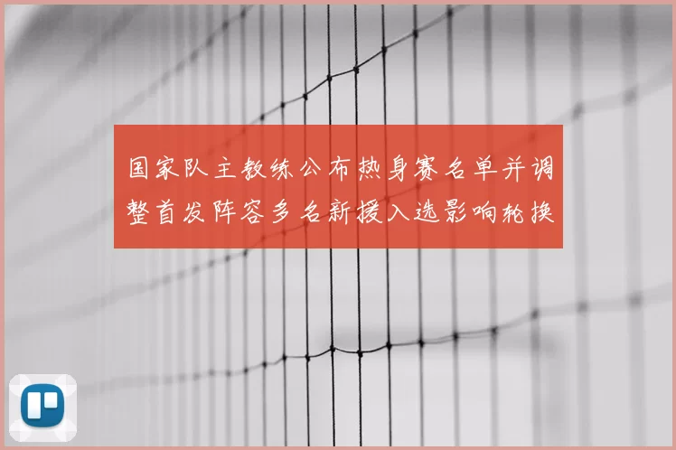 国家队主教练公布热身赛名单并调整首发阵容多名新援入选影响轮换方案
