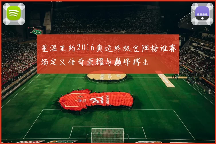 重温里约2016奥运终极金牌榜谁赛场定义传奇荣耀与巅峰搏击