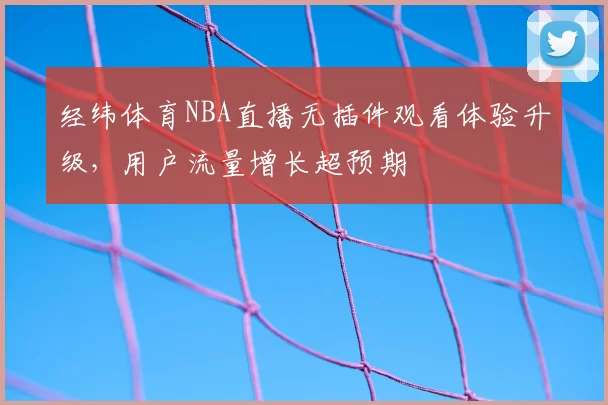 经纬体育NBA直播无插件观看体验升级,用户流量增长超预期