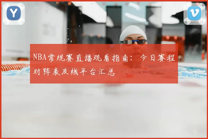 NBA常规赛直播观看指南:今日赛程对阵表及线平台汇总