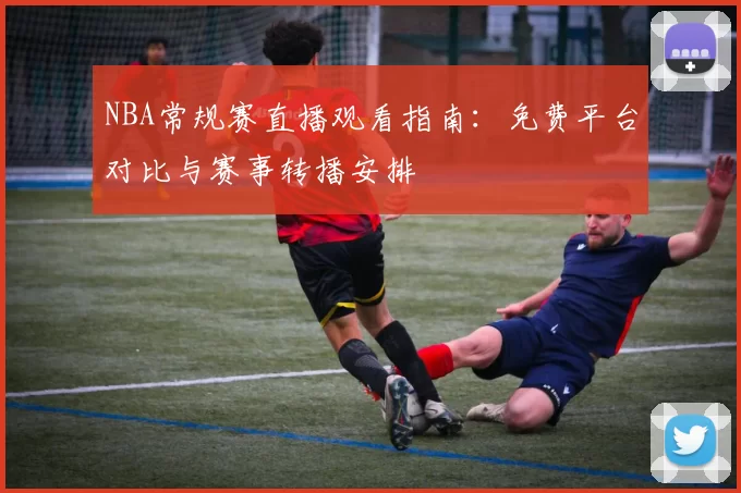 NBA常规赛直播观看指南：免费平台对比与赛事转播安排