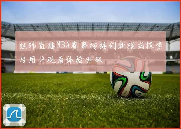 经纬直播NBA赛事转播创新模式探索与用户观看体验升级