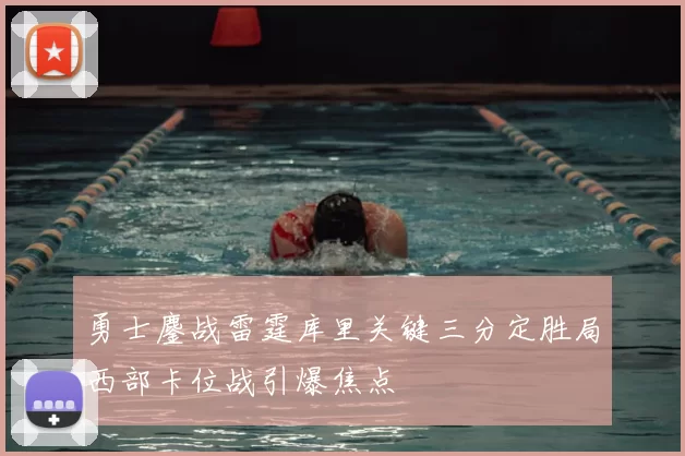 勇士鏖战雷霆库里关键三分定胜局西部卡位战引爆焦点