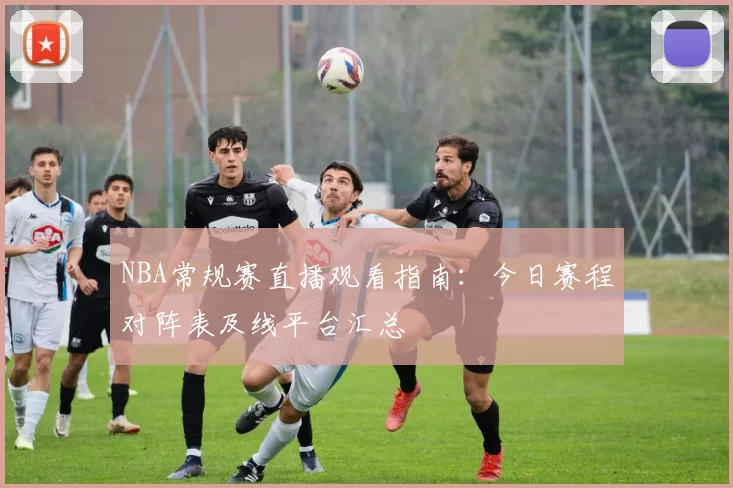 NBA常规赛直播观看指南:今日赛程对阵表及线平台汇总