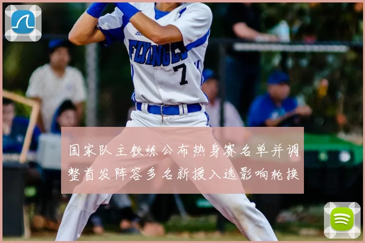 国家队主教练公布热身赛名单并调整首发阵容多名新援入选影响轮换方案