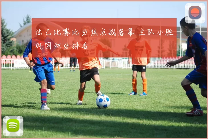 法乙比赛比分焦点战落幕 主队小胜巩固积分排名