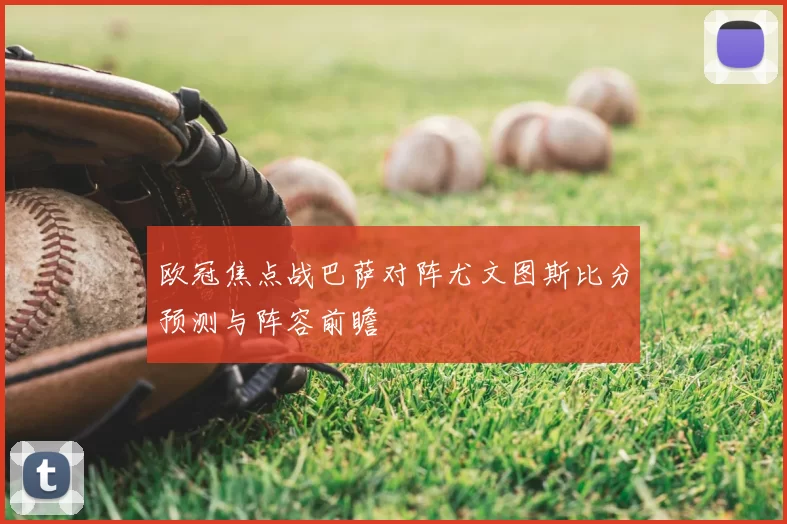 欧冠焦点战巴萨对阵尤文图斯比分预测与阵容前瞻