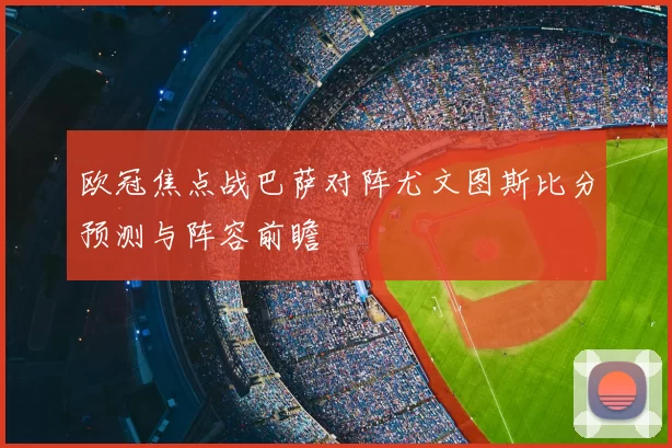 欧冠焦点战巴萨对阵尤文图斯比分预测与阵容前瞻