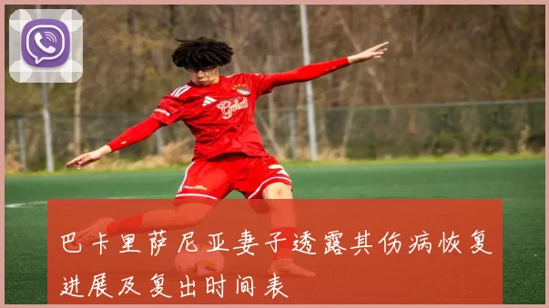 巴卡里萨尼亚妻子透露其伤病恢复进展及复出时间表