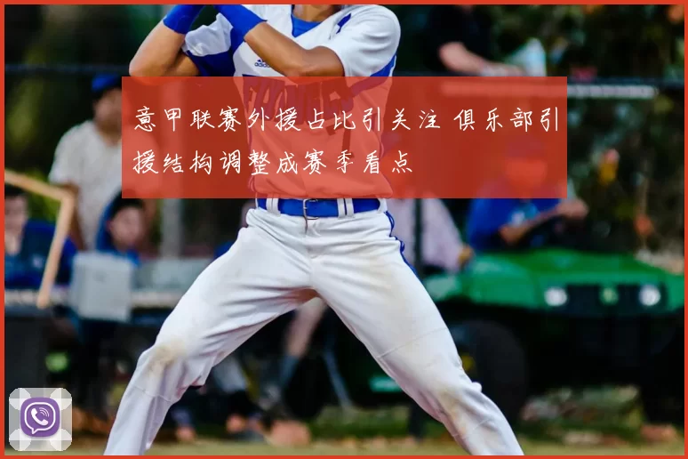 意甲联赛外援占比引关注 俱乐部引援结构调整成赛季看点