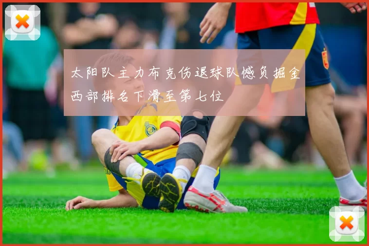 太阳队主力布克伤退球队憾负掘金西部排名下滑至第七位