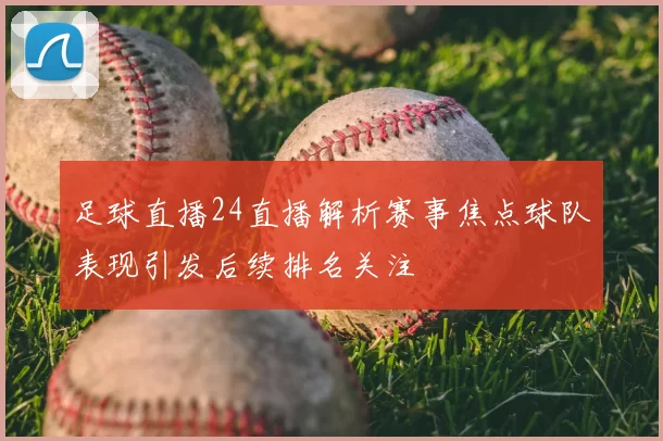 足球直播24直播解析赛事焦点球队表现引发后续排名关注