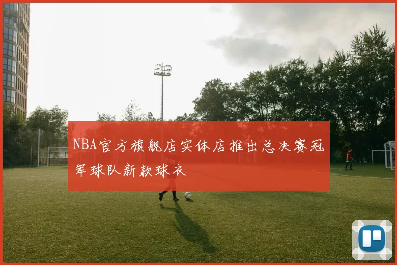 NBA官方旗舰店实体店推出总决赛冠军球队新款球衣