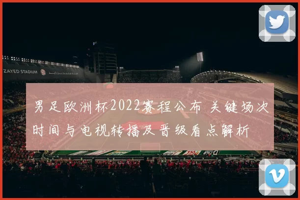 男足欧洲杯2022赛程公布 关键场次时间与电视转播及晋级看点解析