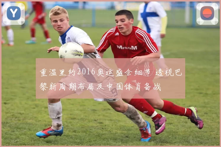 重温里约2016奥运盛会细节 透视巴黎新周期布局及中国体育备战