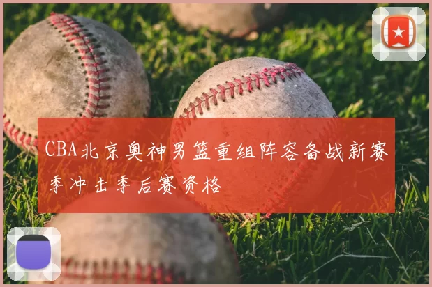 CBA北京奥神男篮重组阵容备战新赛季冲击季后赛资格