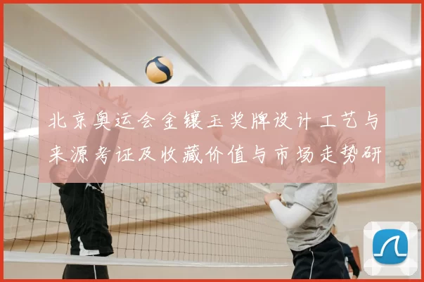 北京奥运会金镶玉奖牌设计工艺与来源考证及收藏价值与市场走势研判