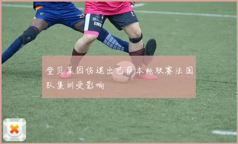 登贝莱因伤退出巴萨本轮联赛法国队集训受影响