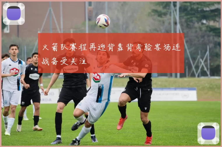 火箭队赛程再迎背靠背考验客场连战备受关注