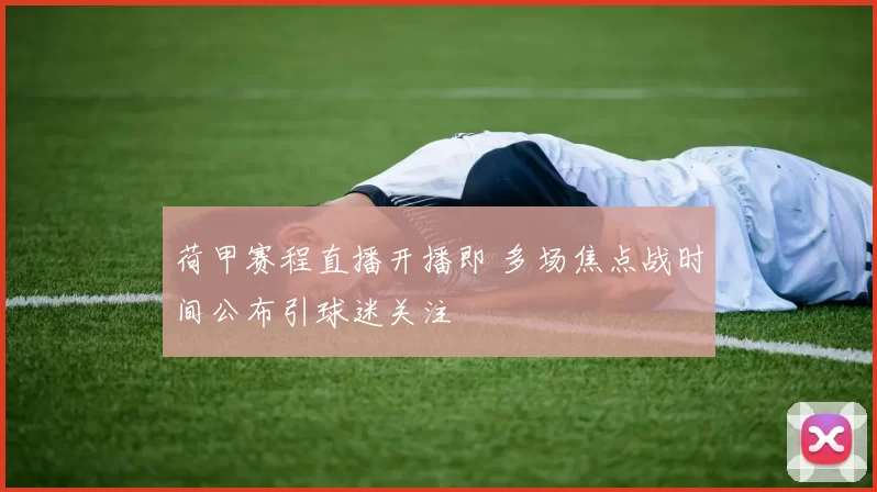 荷甲赛程直播开播即 多场焦点战时间公布引球迷关注