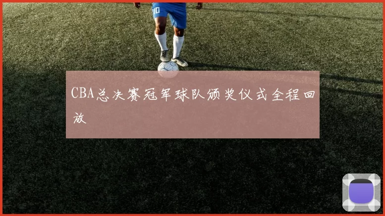 CBA总决赛冠军球队颁奖仪式全程回放