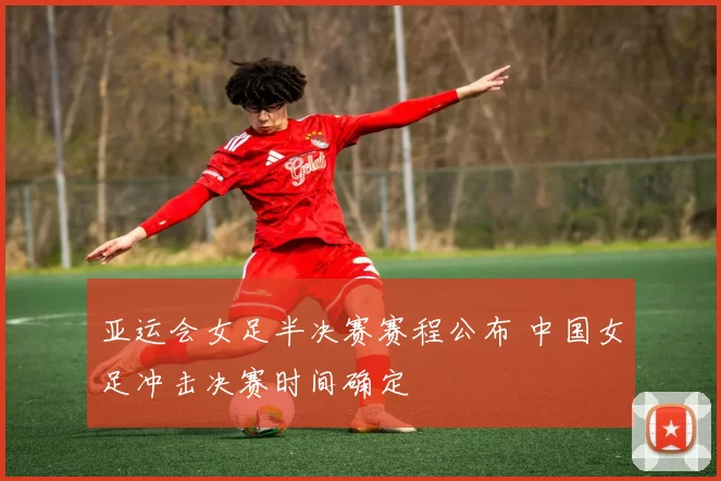 亚运会女足半决赛赛程公布 中国女足冲击决赛时间确定
