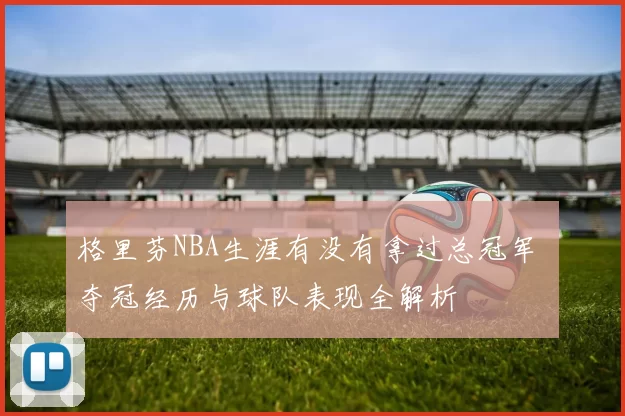 格里芬NBA生涯有没有拿过总冠军 夺冠经历与球队表现全解析