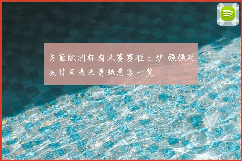 男篮欧洲杯淘汰赛赛程出炉 强强对决时间表及晋级悬念一览